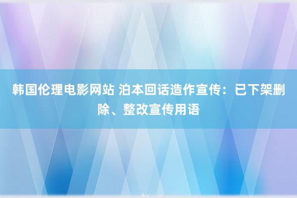 韩国伦理电影网站 泊本回话造作宣传：已下架删除、整改宣传用语