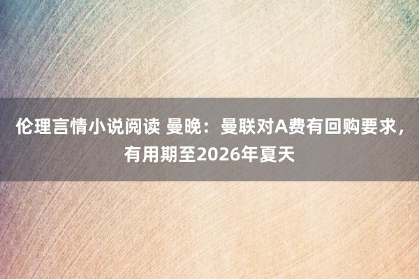 伦理言情小说阅读 曼晚：曼联对A费有回购要求，有用期至2026年夏天