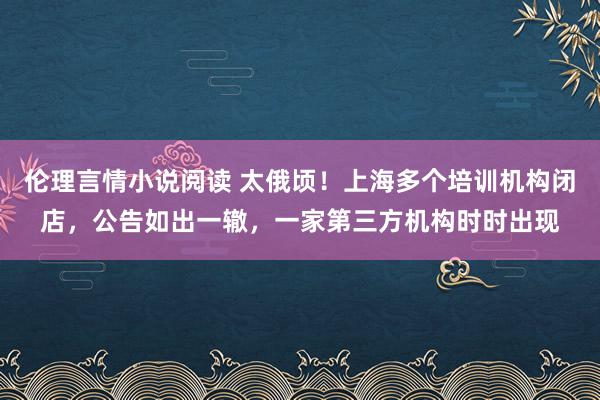 伦理言情小说阅读 太俄顷！上海多个培训机构闭店，公告如出一辙，一家第三方机构时时出现