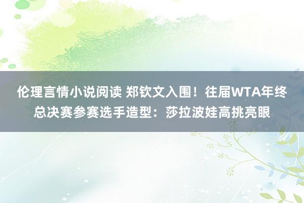 伦理言情小说阅读 郑钦文入围！往届WTA年终总决赛参赛选手造型：莎拉波娃高挑亮眼