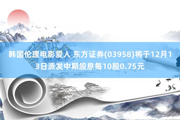 韩国伦理电影爱人 东方证券(03958)将于12月13日派发中期股息每10股0.75元