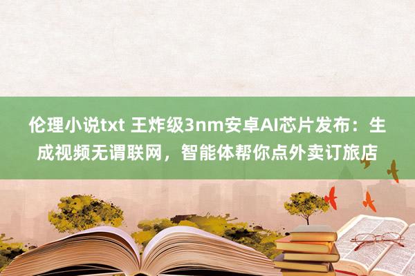 伦理小说txt 王炸级3nm安卓AI芯片发布：生成视频无谓联网，智能体帮你点外卖订旅店