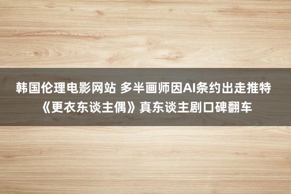 韩国伦理电影网站 多半画师因AI条约出走推特 《更衣东谈主偶》真东谈主剧口碑翻车