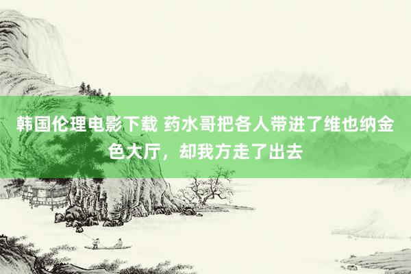 韩国伦理电影下载 药水哥把各人带进了维也纳金色大厅，却我方走了出去