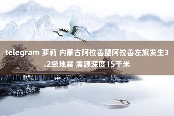 telegram 萝莉 内蒙古阿拉善盟阿拉善左旗发生3.2级地震 震源深度15千米