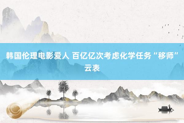 韩国伦理电影爱人 百亿亿次考虑化学任务“移师”云表