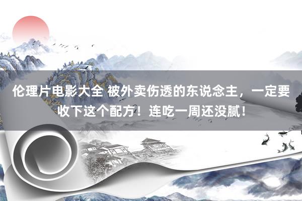 伦理片电影大全 被外卖伤透的东说念主，一定要收下这个配方！连吃一周还没腻！