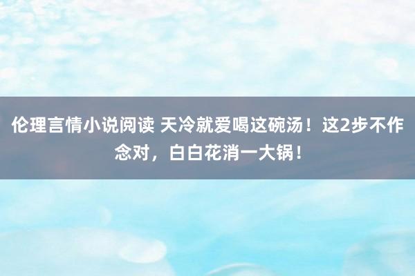 伦理言情小说阅读 天冷就爱喝这碗汤！这2步不作念对，白白花消一大锅！