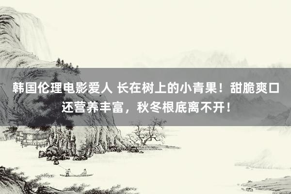 韩国伦理电影爱人 长在树上的小青果！甜脆爽口还营养丰富，秋冬根底离不开！