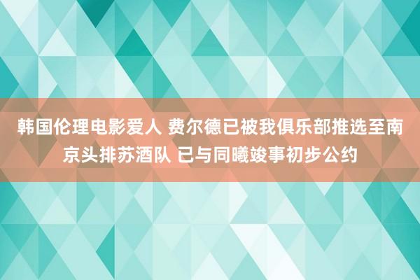 韩国伦理电影爱人 费尔德已被我俱乐部推选至南京头排苏酒队 已与同曦竣事初步公约