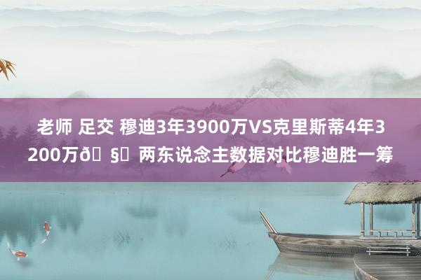 老师 足交 穆迪3年3900万VS克里斯蒂4年3200万🧐两东说念主数据对比穆迪胜一筹