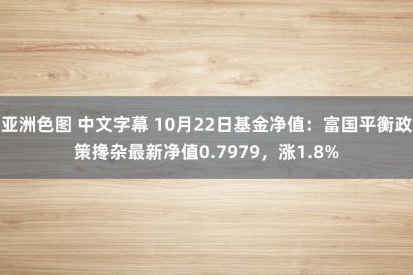 亚洲色图 中文字幕 10月22日基金净值：富国平衡政策搀杂最新净值0.7979，涨1.8%