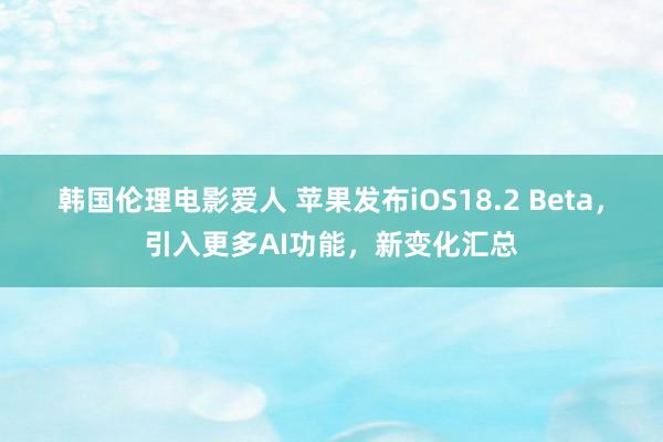 韩国伦理电影爱人 苹果发布iOS18.2 Beta，引入更多AI功能，新变化汇总