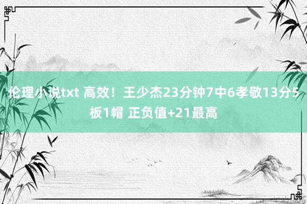 伦理小说txt 高效！王少杰23分钟7中6孝敬13分5板1帽 正负值+21最高