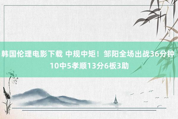 韩国伦理电影下载 中规中矩！邹阳全场出战36分钟 10中5孝顺13分6板3助