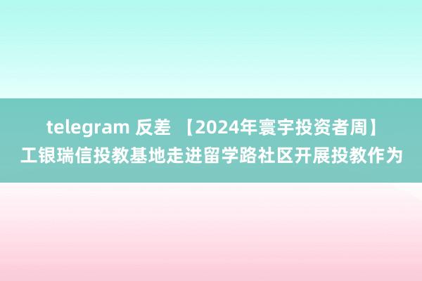 telegram 反差 【2024年寰宇投资者周】工银瑞信投教基地走进留学路社区开展投教作为