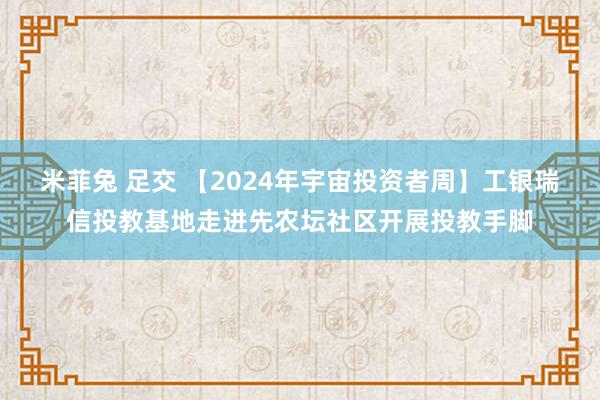 米菲兔 足交 【2024年宇宙投资者周】工银瑞信投教基地走进先农坛社区开展投教手脚