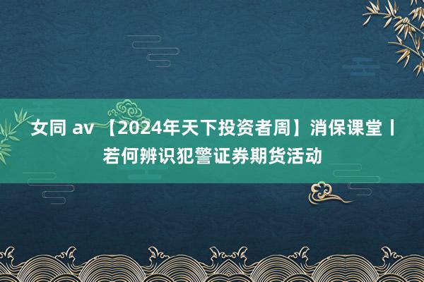 女同 av 【2024年天下投资者周】消保课堂丨若何辨识犯警证券期货活动