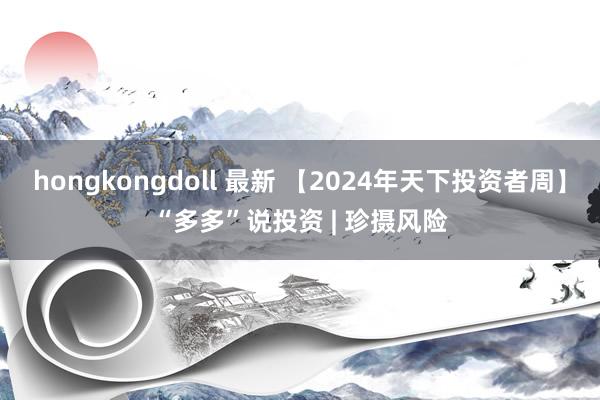 hongkongdoll 最新 【2024年天下投资者周】“多多”说投资 | 珍摄风险