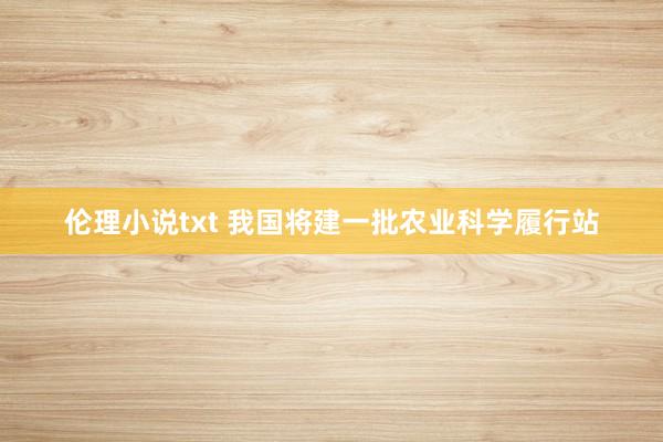 伦理小说txt 我国将建一批农业科学履行站