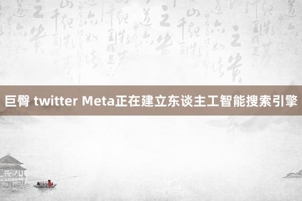 巨臀 twitter Meta正在建立东谈主工智能搜索引擎