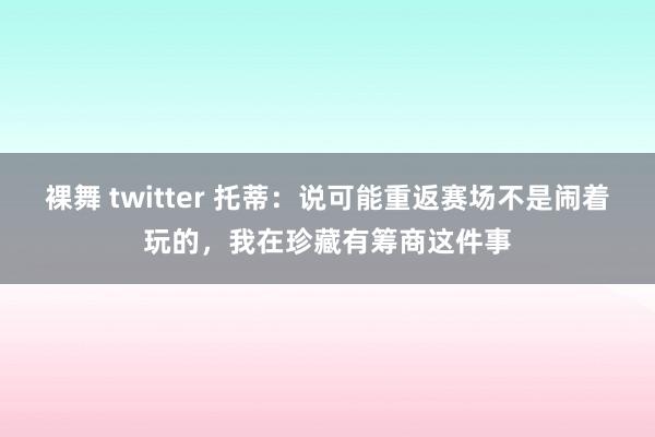 裸舞 twitter 托蒂：说可能重返赛场不是闹着玩的，我在珍藏有筹商这件事