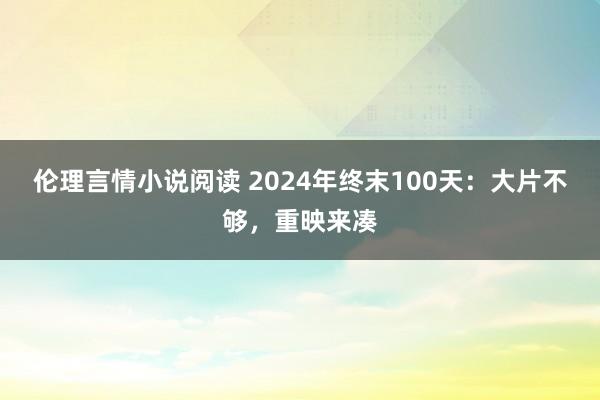 伦理言情小说阅读 2024年终末100天：大片不够，重映来凑