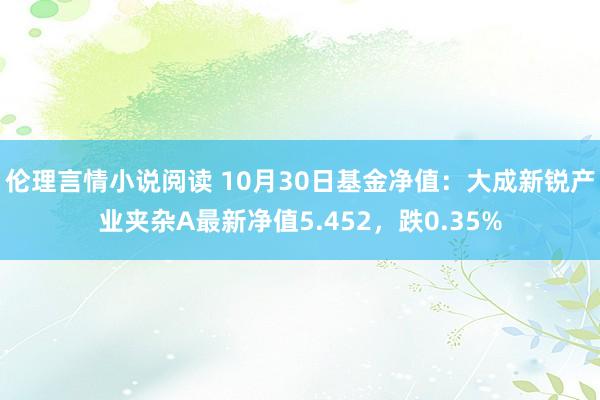 伦理言情小说阅读 10月30日基金净值：大成新锐产业夹杂A最新净值5.452，跌0.35%