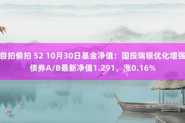 自拍偷拍 52 10月30日基金净值：国投瑞银优化增强债券A/B最新净值1.291，涨0.16%