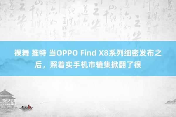 裸舞 推特 当OPPO Find X8系列细密发布之后，照着实手机市辘集掀翻了很