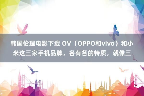 韩国伦理电影下载 OV（OPPO和vivo）和小米这三家手机品牌，各有各的特质，就像三