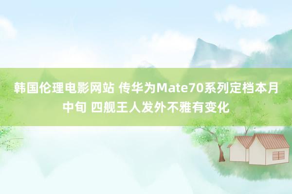 韩国伦理电影网站 传华为Mate70系列定档本月中旬 四舰王人发外不雅有变化