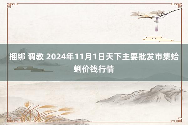 捆绑 调教 2024年11月1日天下主要批发市集蛤蜊价钱行情