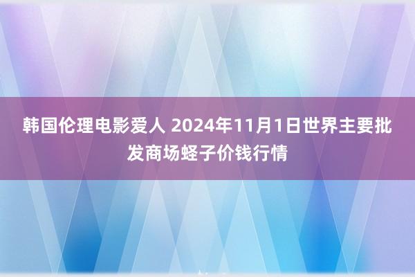 韩国伦理电影爱人 2024年11月1日世界主要批发商场蛏子价钱行情