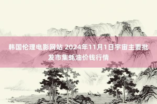 韩国伦理电影网站 2024年11月1日宇宙主要批发市集蚝油价钱行情