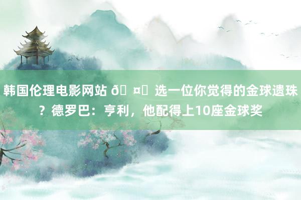 韩国伦理电影网站 🤔选一位你觉得的金球遗珠？德罗巴：亨利，他配得上10座金球奖