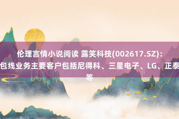 伦理言情小说阅读 露笑科技(002617.SZ)：漆包线业务主要客户包括尼得科、三星电子、LG、正泰等