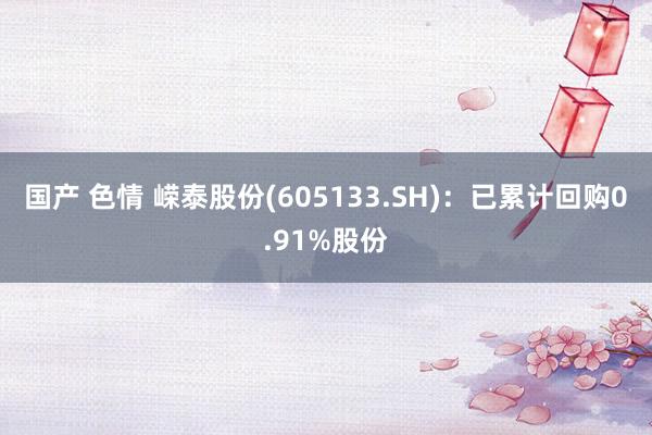 国产 色情 嵘泰股份(605133.SH)：已累计回购0.91%股份