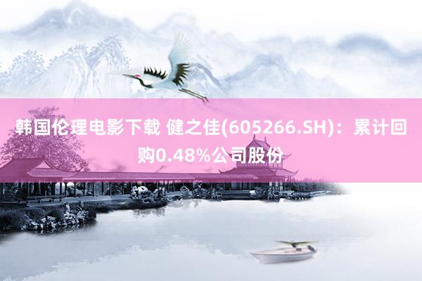 韩国伦理电影下载 健之佳(605266.SH)：累计回购0.48%公司股份