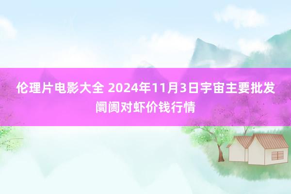 伦理片电影大全 2024年11月3日宇宙主要批发阛阓对虾价钱行情