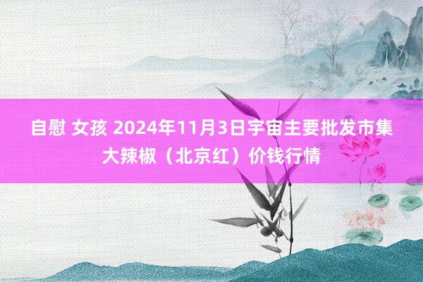 自慰 女孩 2024年11月3日宇宙主要批发市集大辣椒（北京红）价钱行情