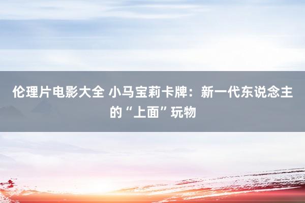 伦理片电影大全 小马宝莉卡牌：新一代东说念主的“上面”玩物