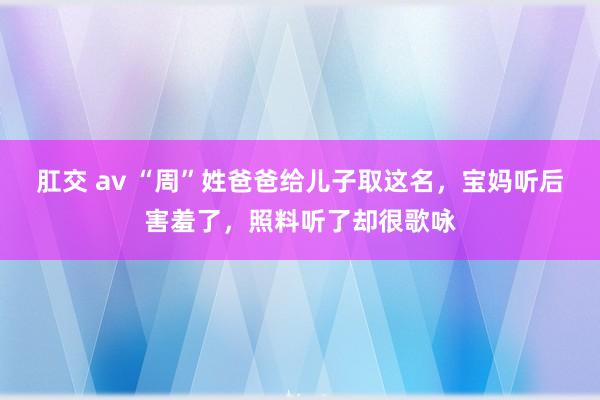 肛交 av “周”姓爸爸给儿子取这名，宝妈听后害羞了，照料听了却很歌咏