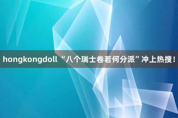 hongkongdoll “八个瑞士卷若何分派”冲上热搜！