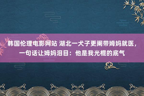 韩国伦理电影网站 湖北一犬子更阑带姆妈就医，一句话让姆妈泪目：他是我光棍的底气