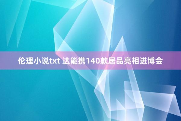 伦理小说txt 达能携140款居品亮相进博会