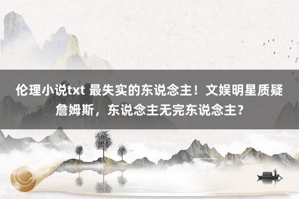 伦理小说txt 最失实的东说念主！文娱明星质疑詹姆斯，东说念主无完东说念主？