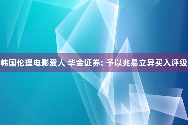 韩国伦理电影爱人 华金证券: 予以兆易立异买入评级