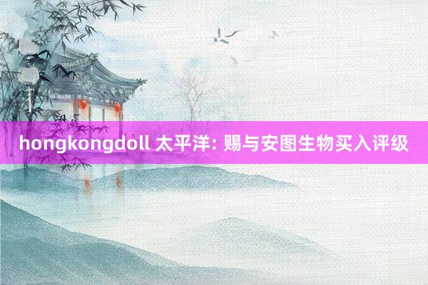 hongkongdoll 太平洋: 赐与安图生物买入评级