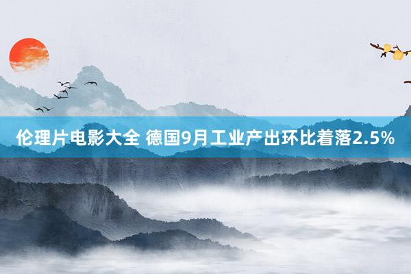 伦理片电影大全 德国9月工业产出环比着落2.5%